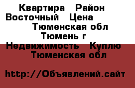 Квартира › Район ­ Восточный › Цена ­ 2 500 000 - Тюменская обл., Тюмень г. Недвижимость » Куплю   . Тюменская обл.